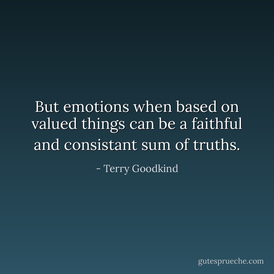 But emotions when based on valued things can be a faithful and consistant sum of truths. - Terry Goodkind