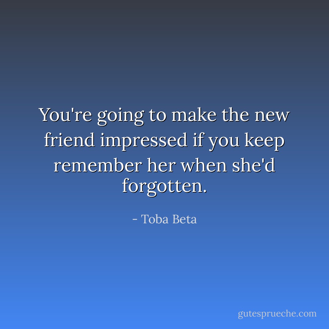 You're going to make the new friend impressed<br />if you keep remember her when she'd forgotten. - Toba Beta