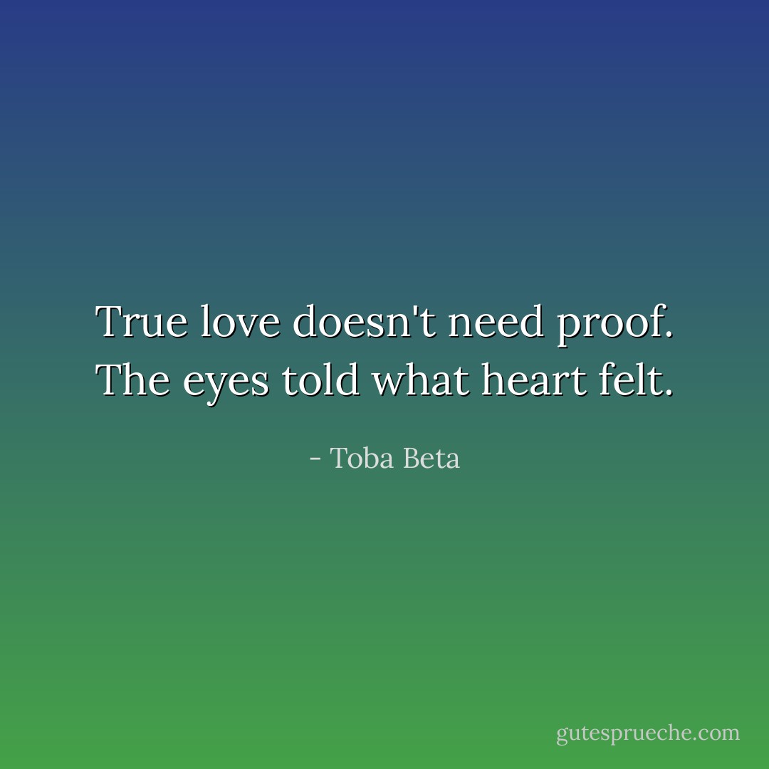 True love doesn't need proof.<br />The eyes told what heart felt. - Toba Beta