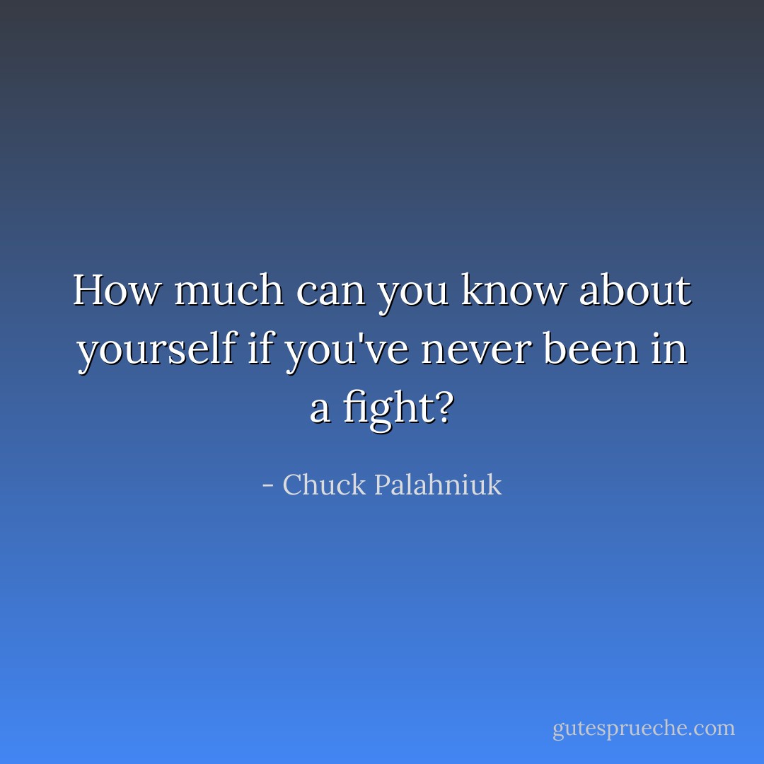 How much can you know about yourself if you've never been in a fight? - Chuck Palahniuk