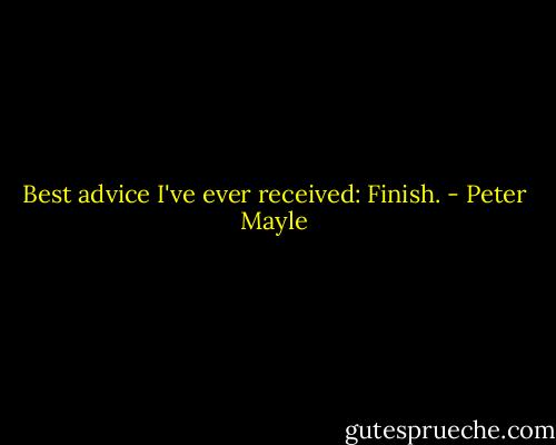 Best advice I've ever received: Finish. - Peter Mayle