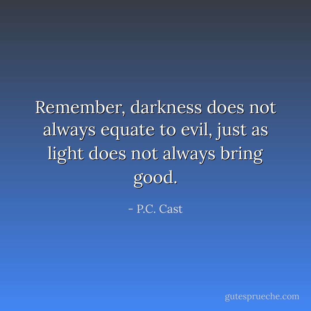 Remember, darkness does not always equate to evil, just as light does not always bring good. - P.C. Cast