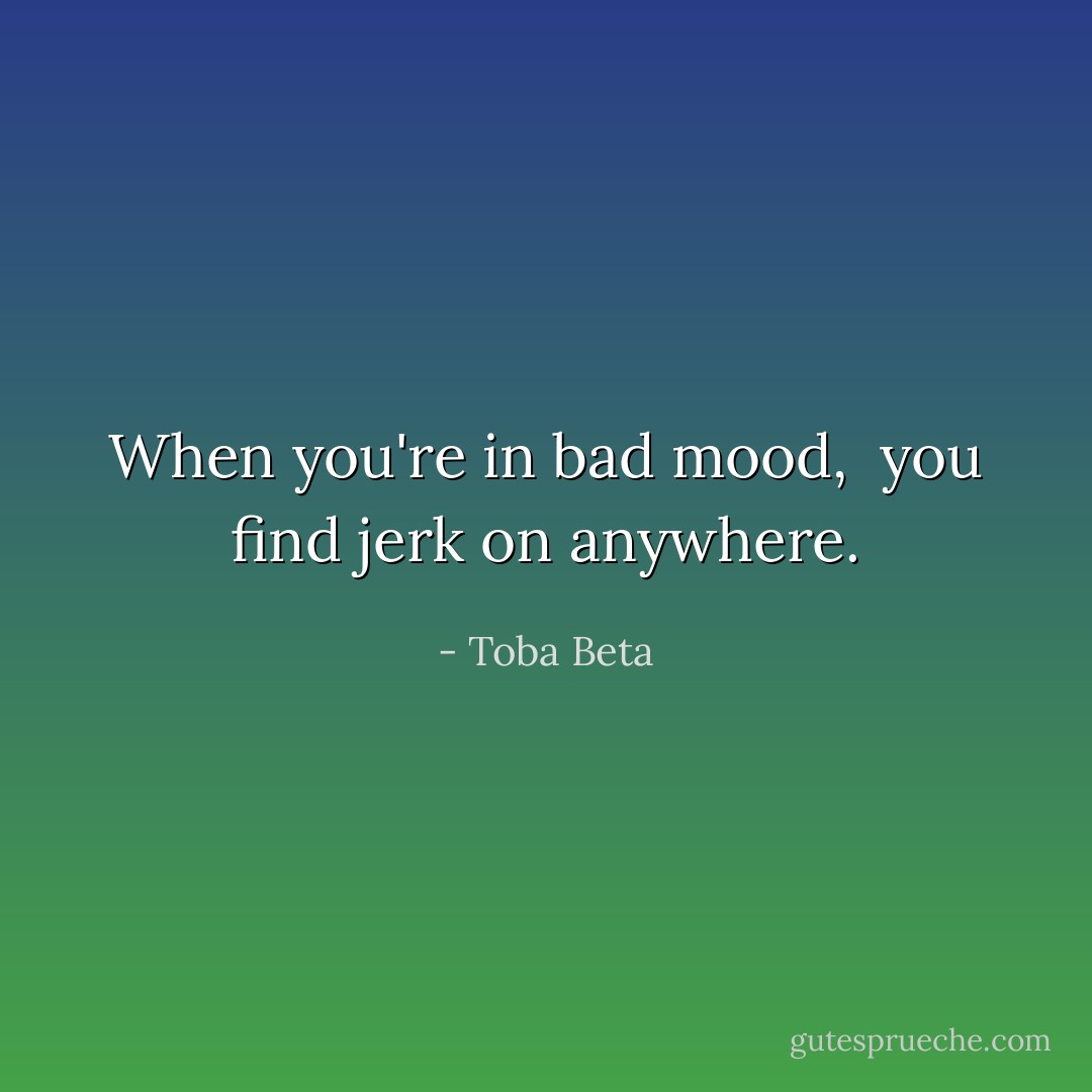 When you're in bad mood, <br />you find jerk on anywhere. - Toba Beta
