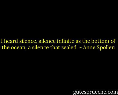 I heard silence, silence infinite as the bottom of the ocean, a silence that sealed. - Anne Spollen