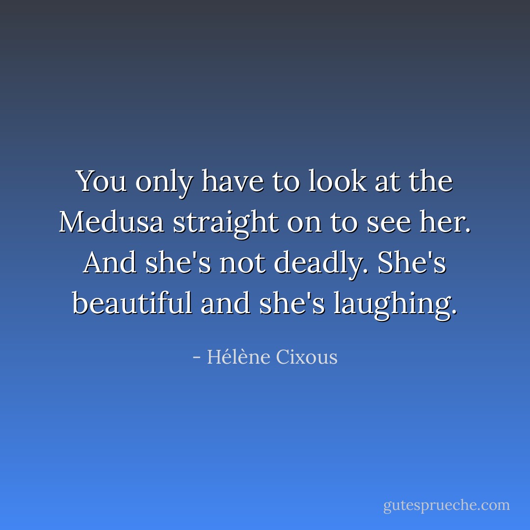 You only have to look at the Medusa straight on to see her. And she's not deadly. She's beautiful and she's laughing. - Hélène Cixous
