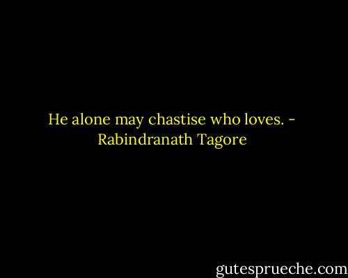 He alone may chastise who loves. - Rabindranath Tagore