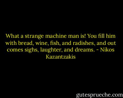 What a strange machine man is! You fill him with bread, wine, fish, and radishes, and out comes sighs, laughter, and dreams. - Nikos Kazantzakis