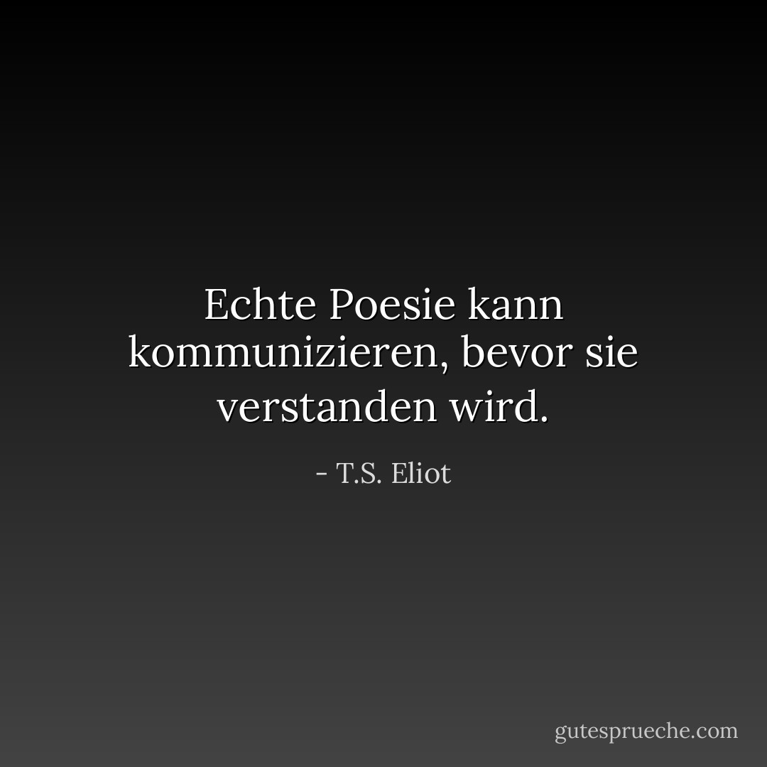 Echte Poesie kann kommunizieren, bevor sie verstanden wird. - T.S. Eliot<