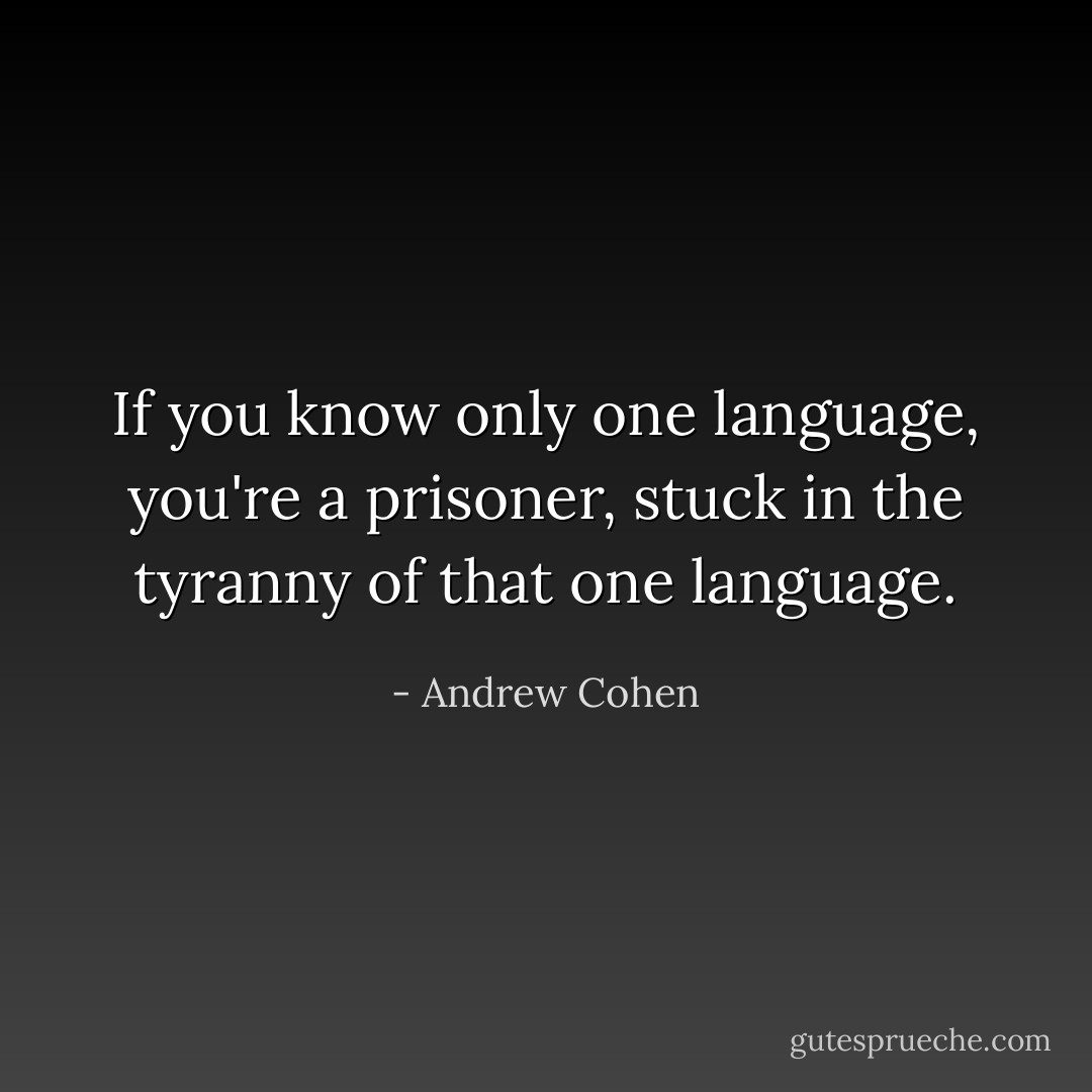 If you know only one language, you're a prisoner, stuck in the tyranny of that one language. - Andrew Cohen