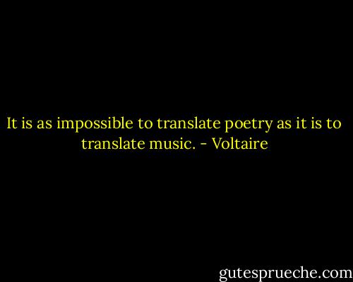 It is as impossible to translate poetry as it is to translate music. - Voltaire