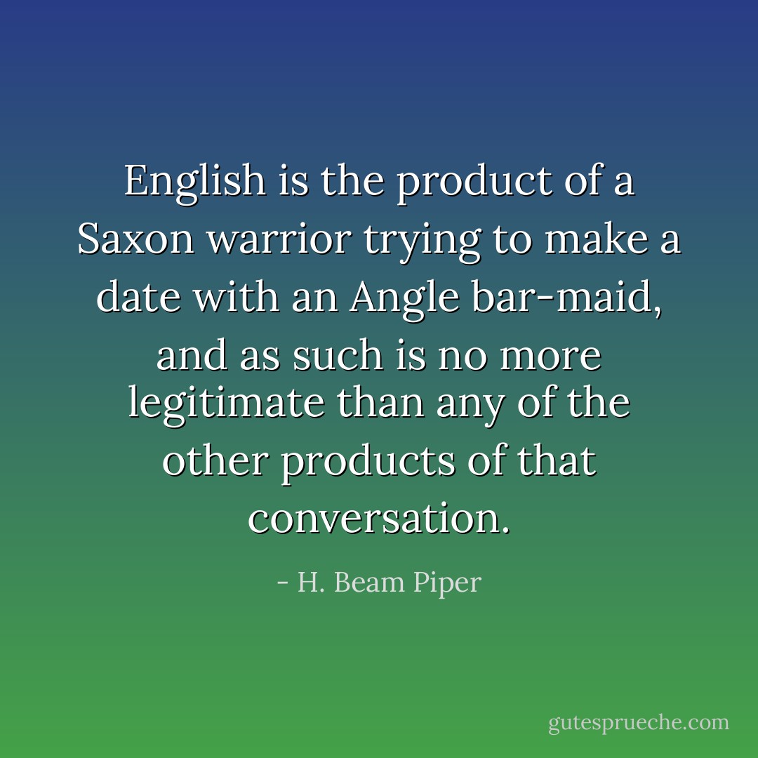 English is the product of a Saxon warrior trying to make a date with an Angle bar-maid, and as such is no more legitimate than any of the other products of that conversation. - H. Beam Piper