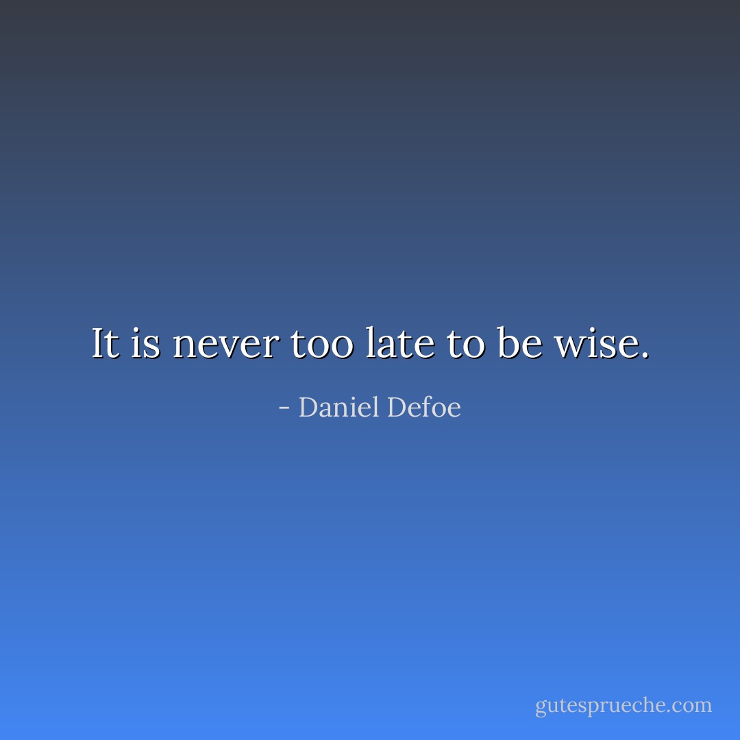 It is never too late to be wise. - Daniel Defoe