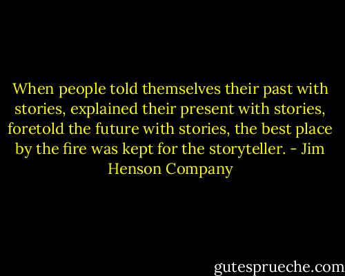 When people told themselves their past with stories, explained their present with stories, foretold the future with stories, the best place by the fire was kept for the storyteller. - Jim Henson Company