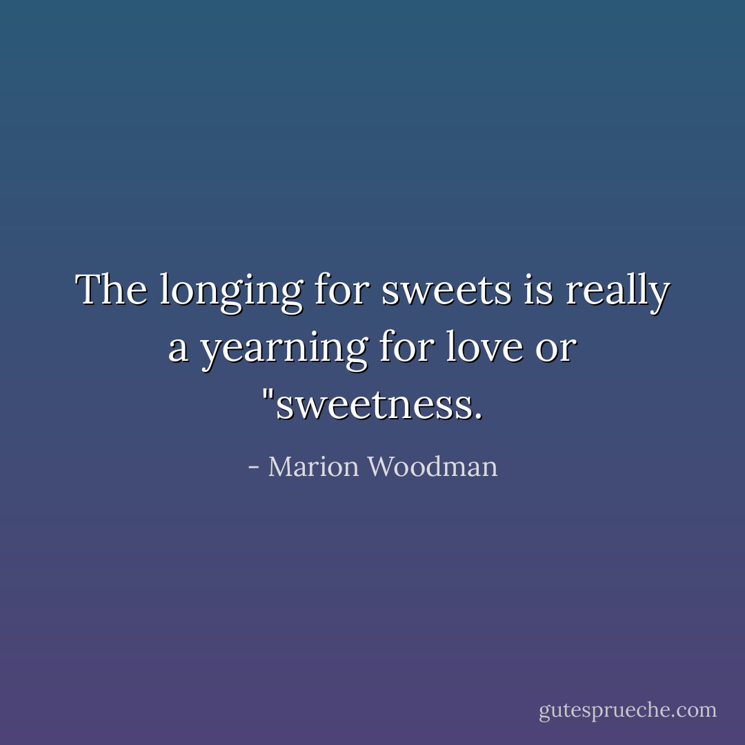 The longing for sweets is really a yearning for love or "sweetness. - Marion Woodman