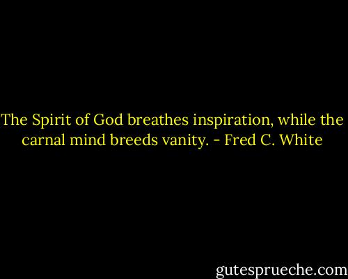 The Spirit of God breathes inspiration, while the carnal mind breeds vanity. - Fred C. White