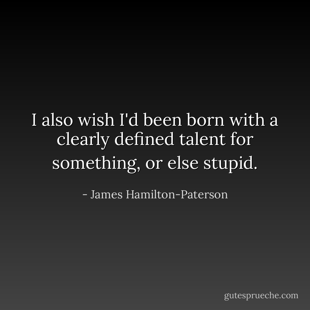 I also wish I'd been born with a clearly defined talent for something, or else stupid. - James Hamilton-Paterson