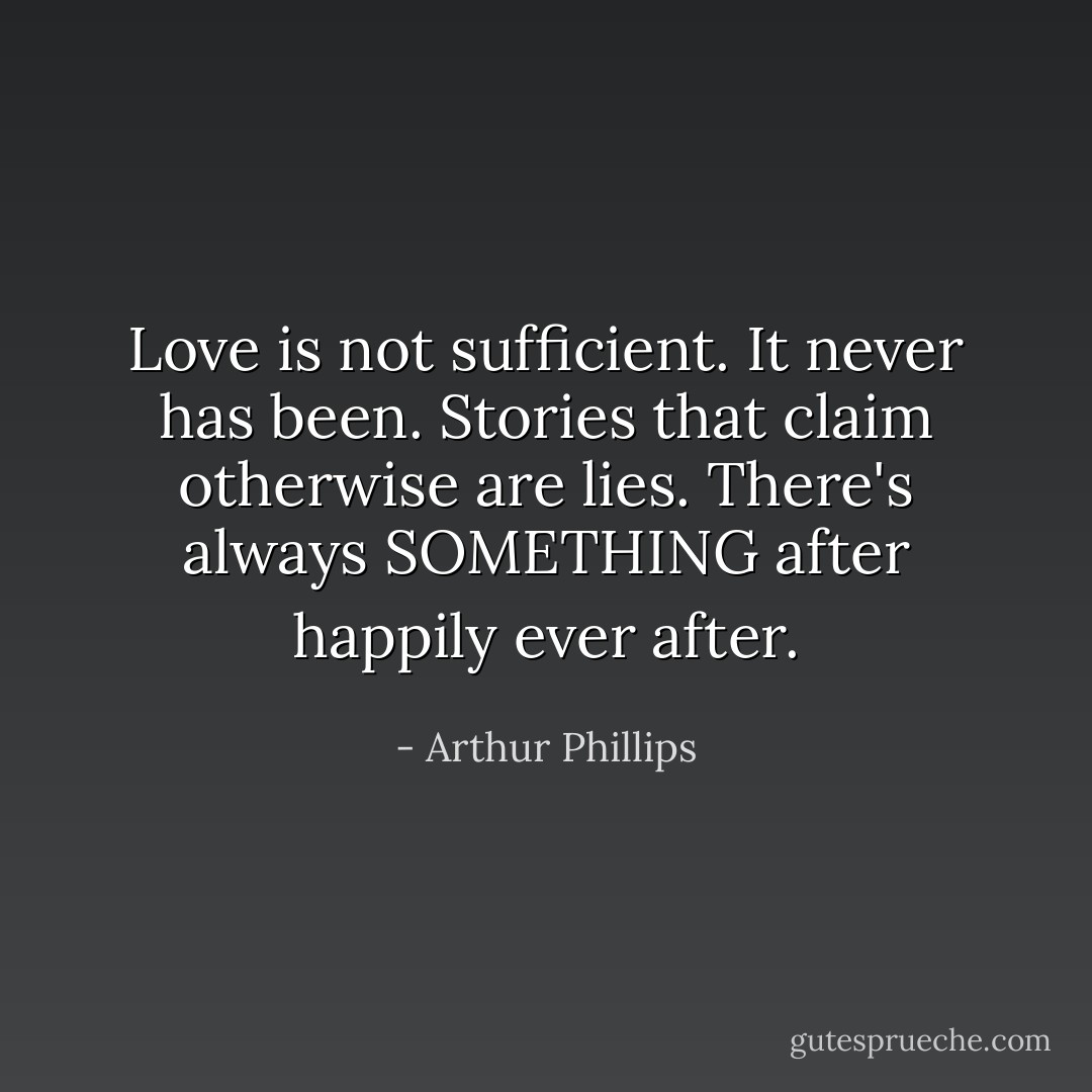 Love is not sufficient. It never has been. Stories that claim otherwise are lies. There's always SOMETHING after happily ever after. - Arthur Phillips