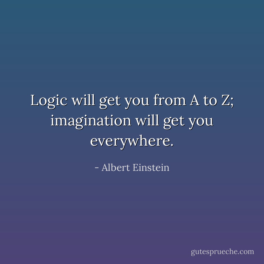 Logic will get you from A to Z; imagination will get you everywhere. - Albert Einstein
