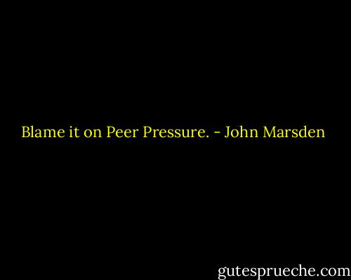 Blame it on Peer Pressure. - John Marsden