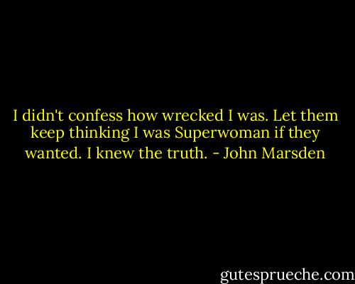 I didn't confess how wrecked I was. Let them keep thinking I was Superwoman if they wanted. I knew the truth. - John Marsden
