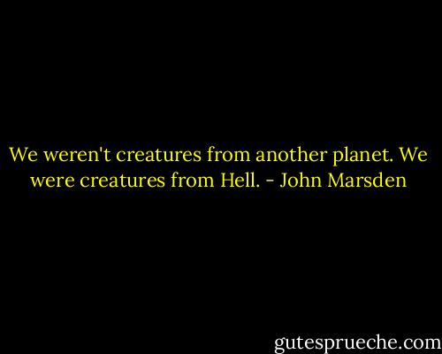 We weren't creatures from another planet. We were creatures from Hell. - John Marsden