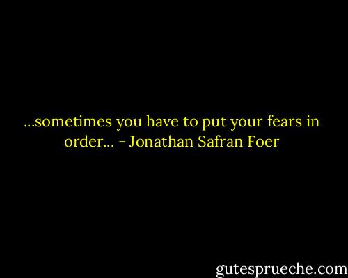 ...sometimes you have to put your fears in order... - Jonathan Safran Foer