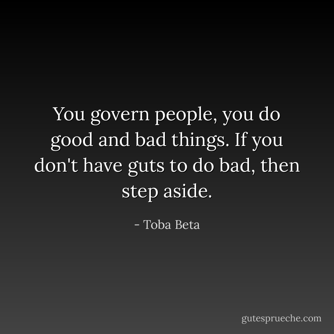 You govern people, you do good and bad things.<br />If you don't have guts to do bad, then step aside. - Toba Beta