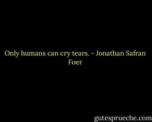 Only humans can cry tears. - Jonathan Safran Foer