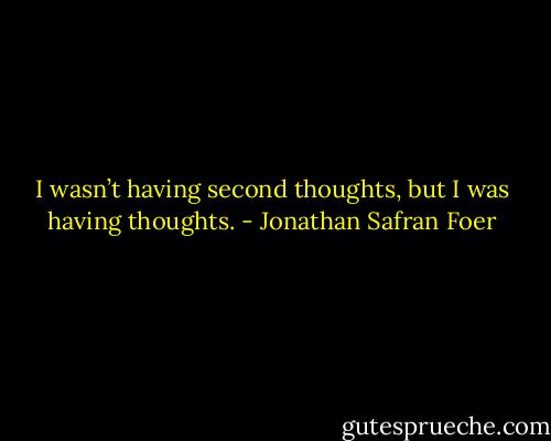 I wasn’t having second thoughts, but I was having thoughts. - Jonathan Safran Foer