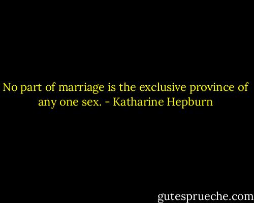 No part of marriage is the exclusive province of any one sex. - Katharine Hepburn