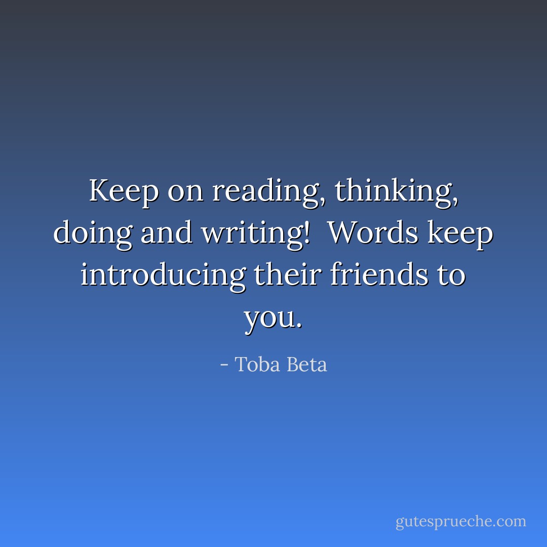 Keep on reading, thinking, doing and writing! <br />Words keep introducing their friends to you. - Toba Beta