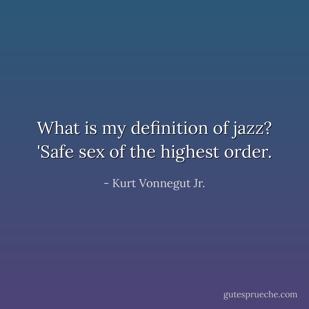 What is my definition of jazz? 'Safe sex of the highest order. - Kurt Vonnegut Jr.