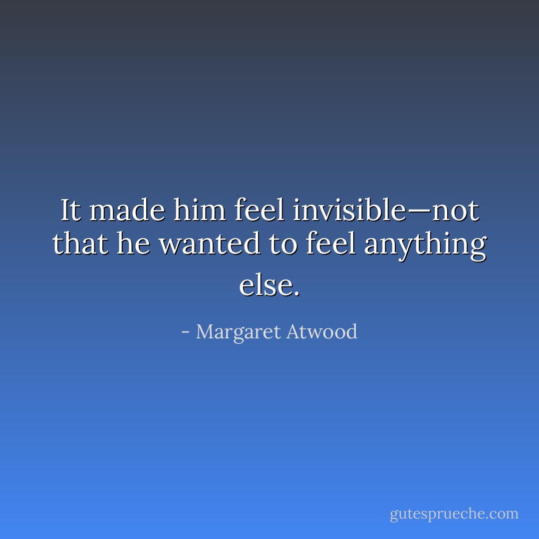 It made him feel invisible—not that he wanted to feel anything else. - Margaret Atwood