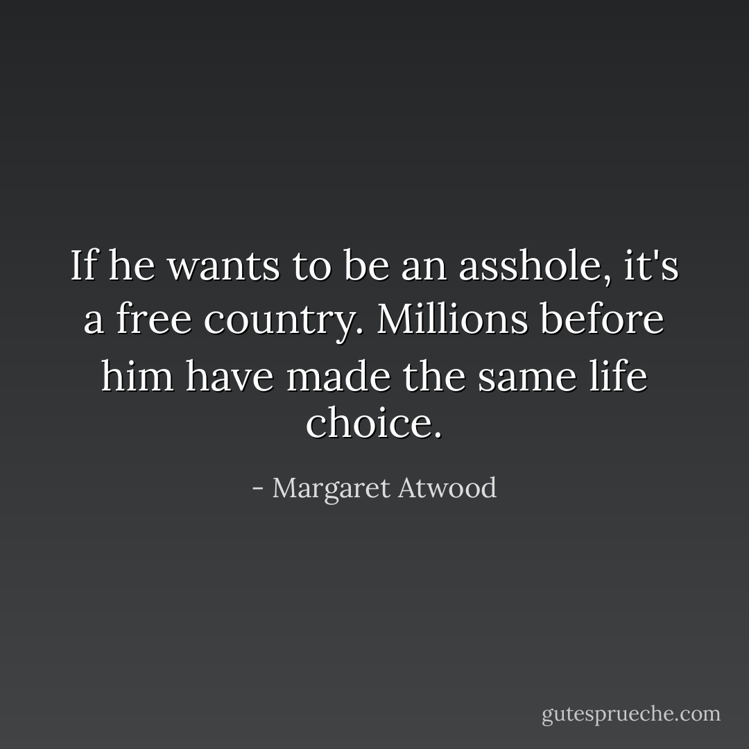 If he wants to be an asshole, it's a free country. Millions before him have made the same life choice. - Margaret Atwood