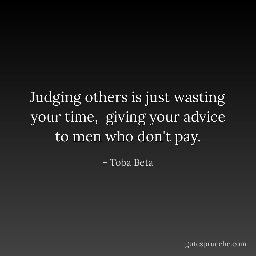 Judging others is just wasting your time, <br />giving your advice to men who don't pay. - Toba Beta