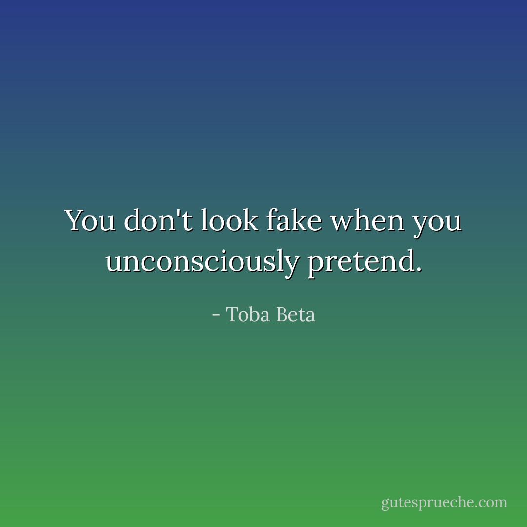 You don't look fake when you unconsciously pretend. - Toba Beta