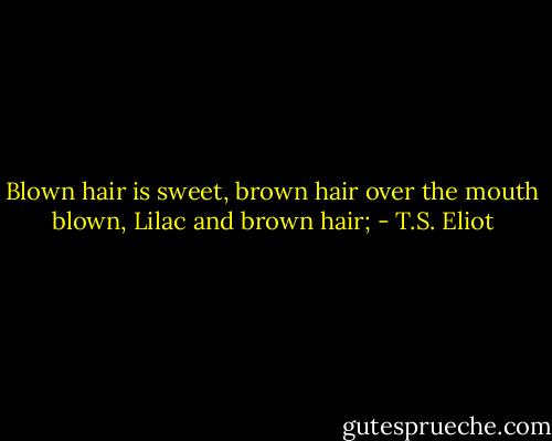 Blown hair is sweet, brown hair over the mouth blown,<br />Lilac and brown hair; - T.S. Eliot