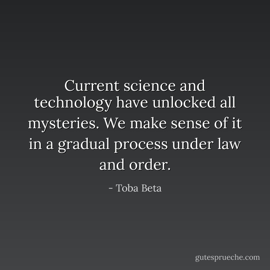 Current science and technology have unlocked all mysteries.<br />We make sense of it in a gradual process under law and order. - Toba Beta