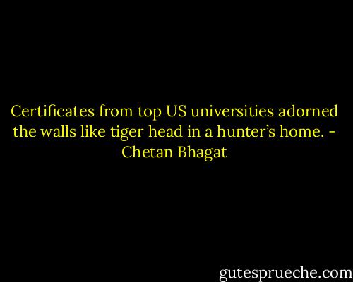 Certificates from top US universities adorned the walls like tiger head in a hunter’s home. - Chetan Bhagat