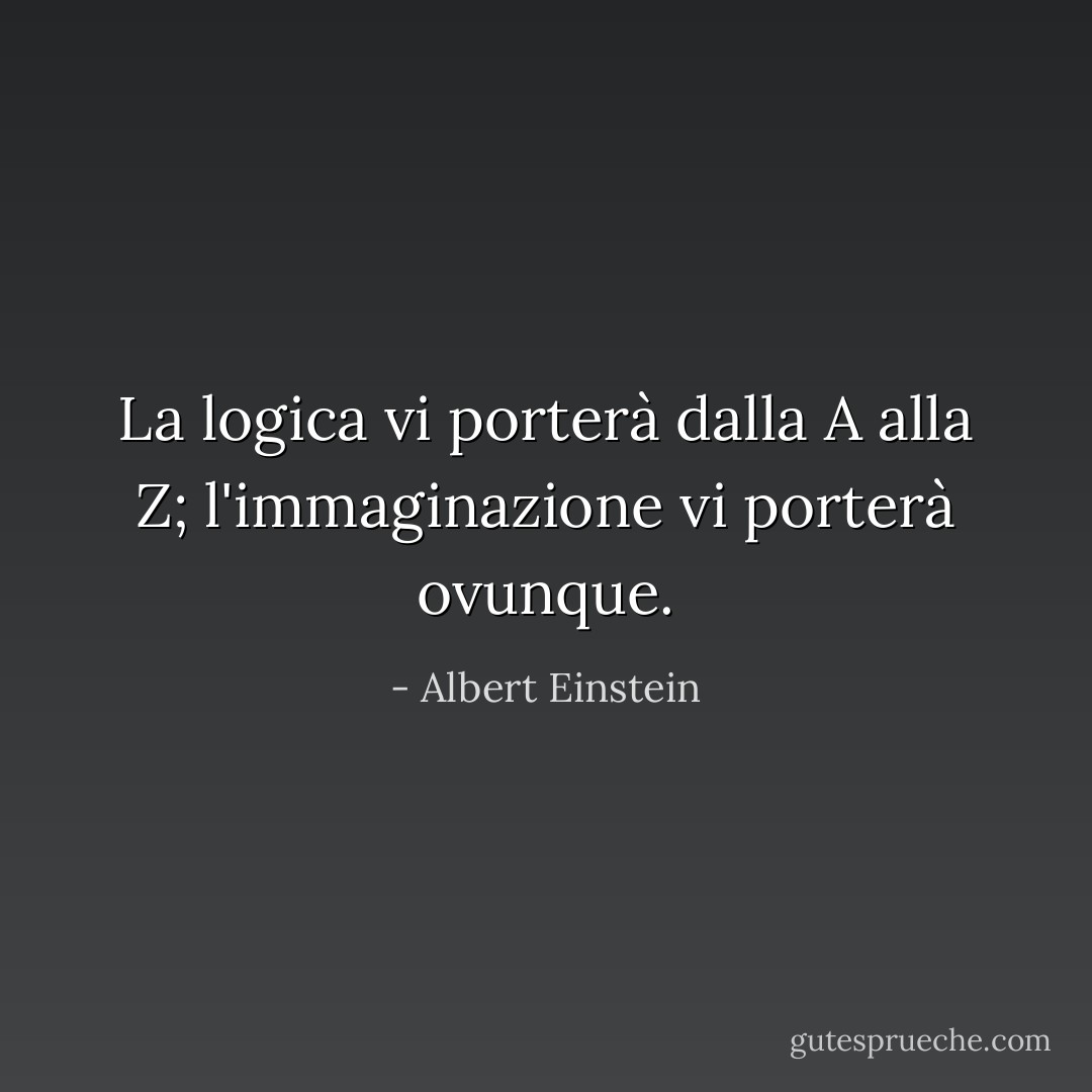 La logica vi porterà dalla A alla Z; l'immaginazione vi porterà ovunque. - Albert Einstein