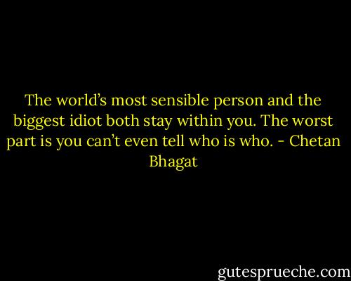 The world’s most sensible person and the biggest idiot both stay within you. The worst part is you can’t even tell who is who. - Chetan Bhagat
