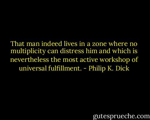 That man indeed lives in a zone where no multiplicity can distress him and which is nevertheless the most active workshop of universal fulfillment. - Philip K. Dick