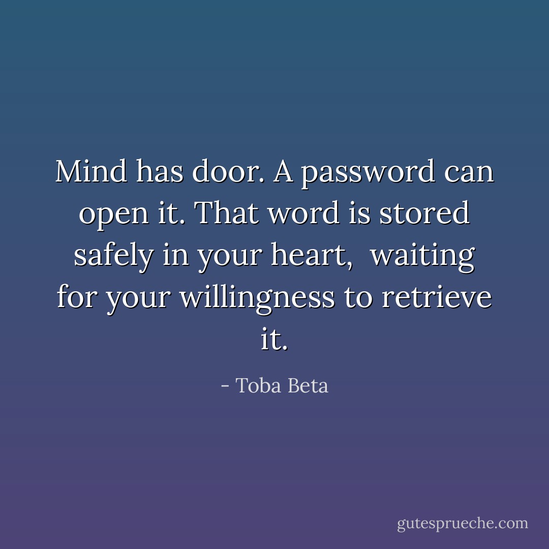 Mind has door. A password can open it.<br />That word is stored safely in your heart, <br />waiting for your willingness to retrieve it. - Toba Beta