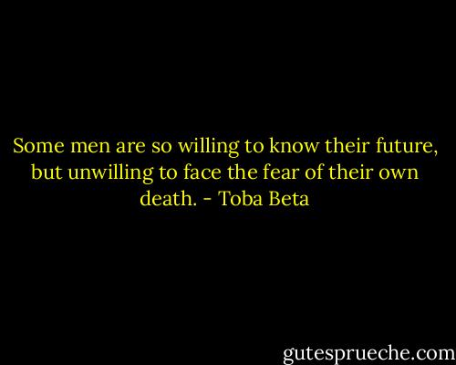 Some men are so willing to know their future,<br />but unwilling to face the fear of their own death. - Toba Beta