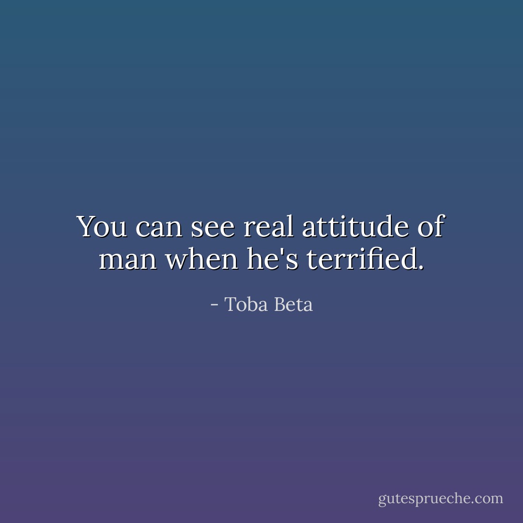 You can see real attitude of man when he's terrified. - Toba Beta