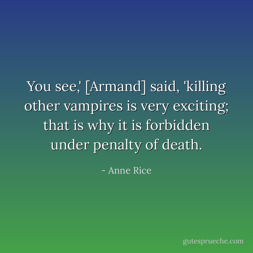 You see,' [Armand] said, 'killing other vampires is very exciting; that is why it is forbidden under penalty of death. - Anne Rice