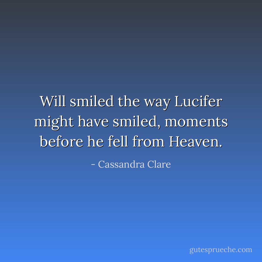 Will smiled the way Lucifer might have smiled, moments before he fell from Heaven. - Cassandra Clare