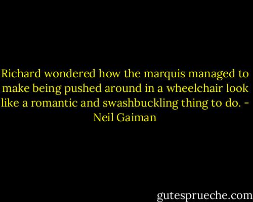 Richard wondered how the marquis managed to make being pushed around in a wheelchair look like a romantic and swashbuckling thing to do. - Neil Gaiman