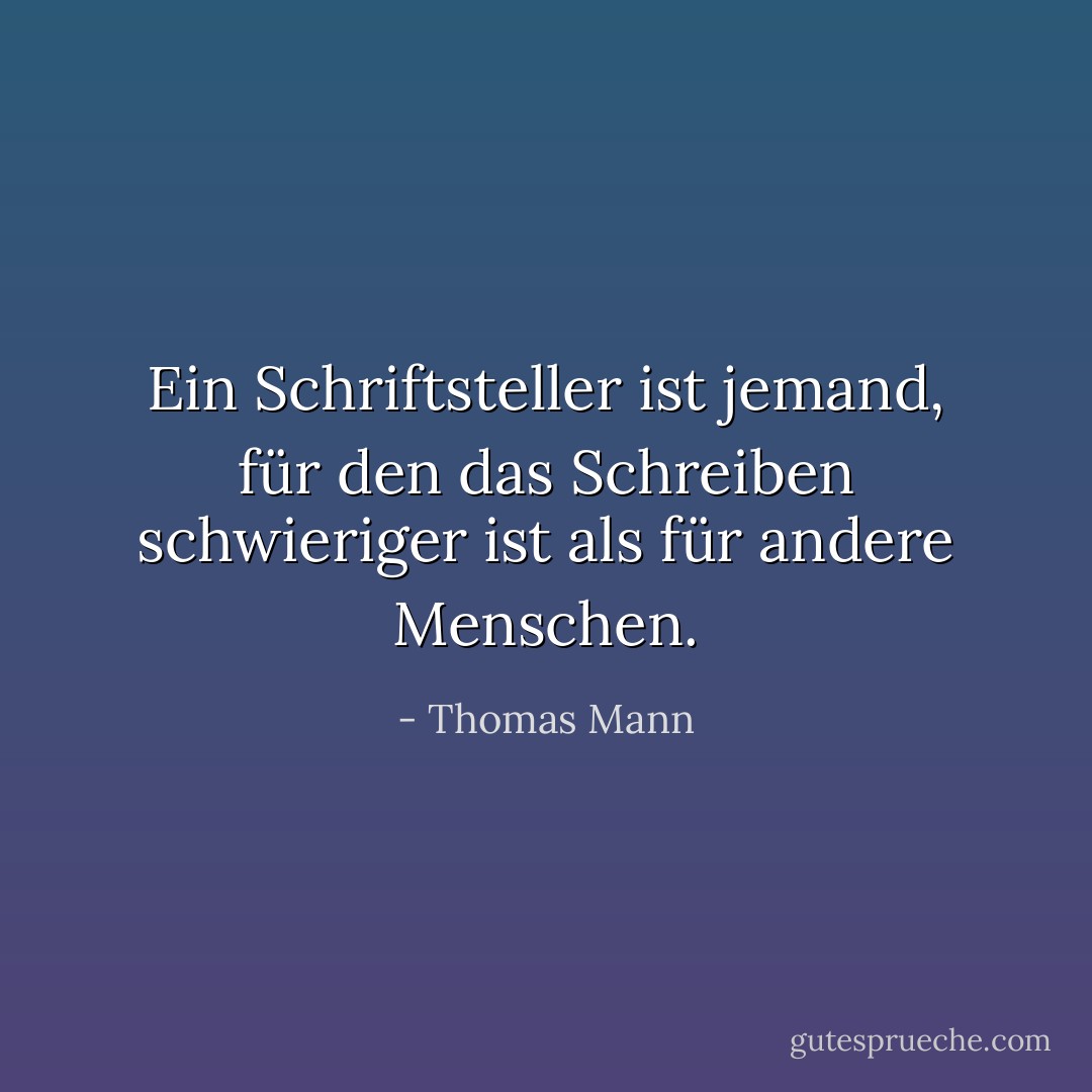Ein Schriftsteller ist jemand, für den das Schreiben schwieriger ist als für andere Menschen. - Thomas Mann<