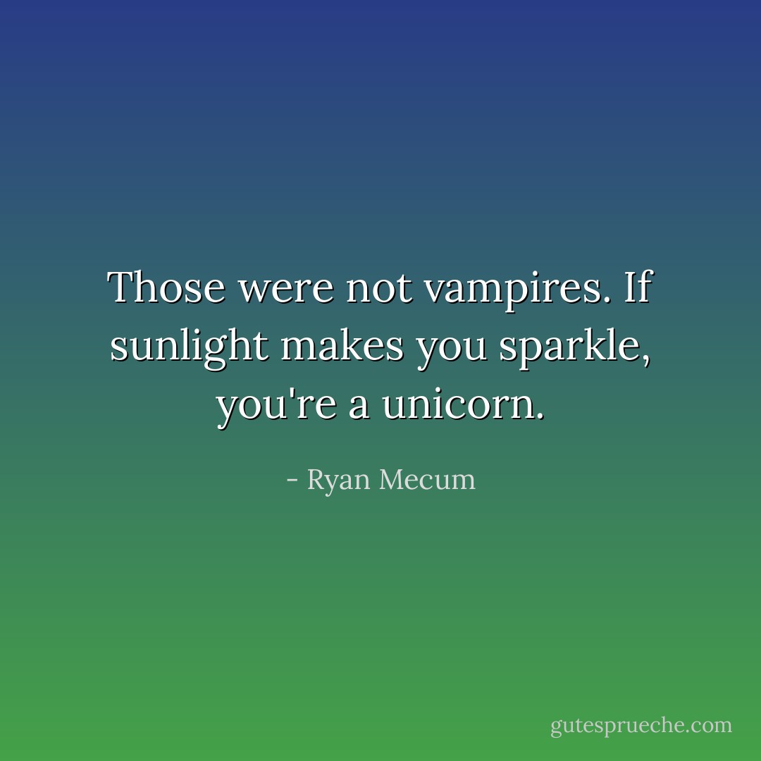 Those were not vampires.<br />If sunlight makes you sparkle,<br />you're a unicorn. - Ryan Mecum